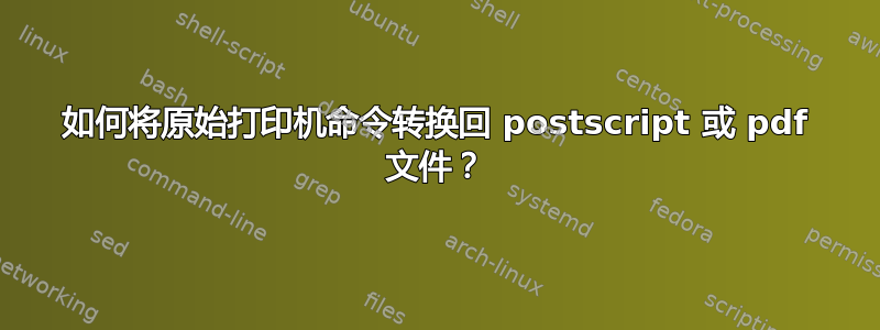 如何将原始打印机命令转换回 postscript 或 pdf 文件？