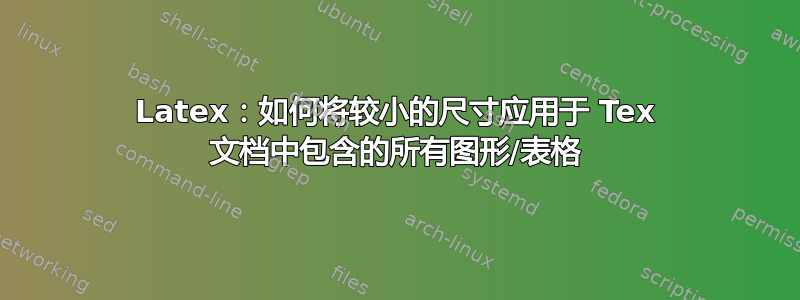 Latex：如何将较小的尺寸应用于 Tex 文档中包含的所有图形/表格