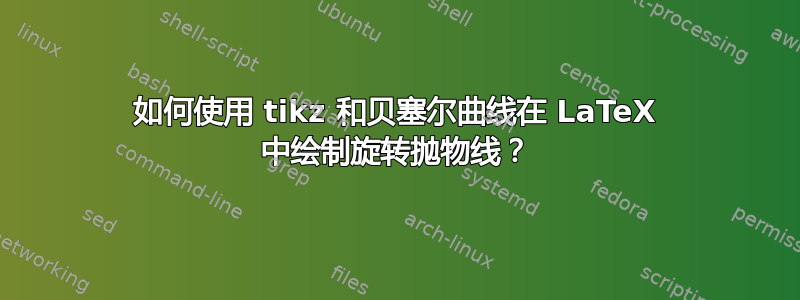 如何使用 tikz 和贝塞尔曲线在 LaTeX 中绘制旋转抛物线？