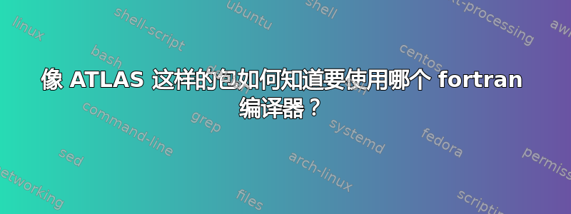 像 ATLAS 这样的包如何知道要使用哪个 fortran 编译器？