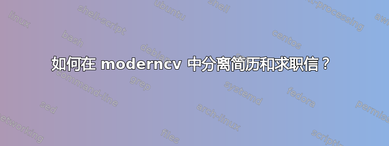 如何在 moderncv 中分离简历和求职信？