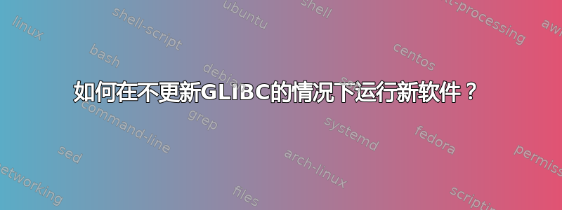 如何在不更新GLIBC的情况下运行新软件？