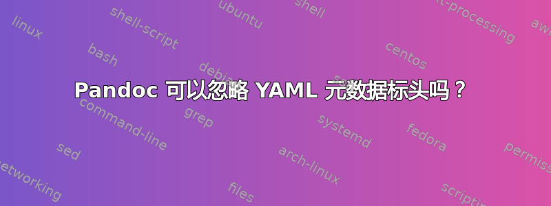 Pandoc 可以忽略 YAML 元数据标头吗？