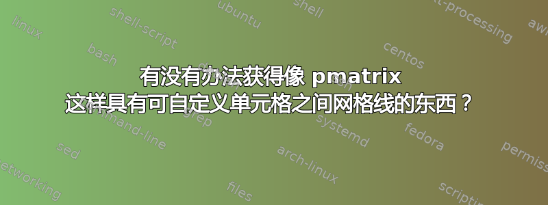 有没有办法获得像 pmatrix 这样具有可自定义单元格之间网格线的东西？