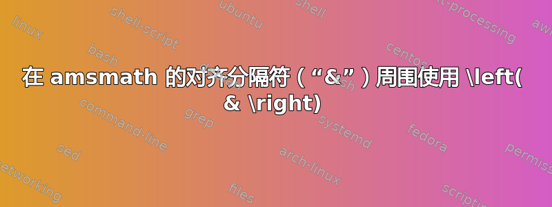 在 amsmath 的对齐分隔符（“&”）周围使用 \left( & \right)