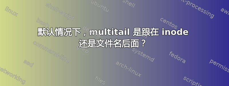 默认情况下，multitail 是跟在 inode 还是文件名后面？