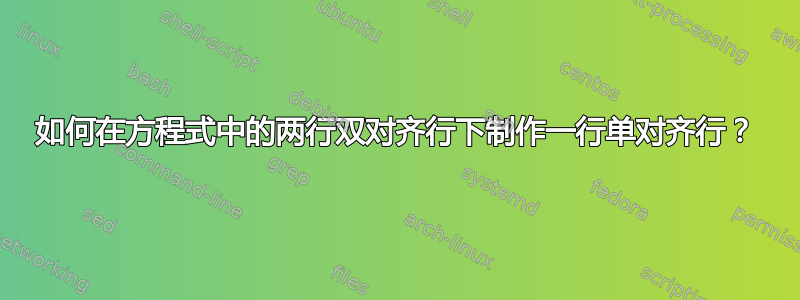 如何在方程式中的两行双对齐行下制作一行单对齐行？