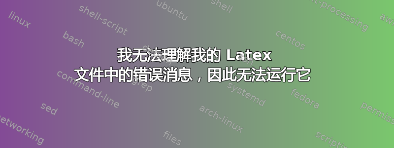 我无法理解我的 Latex 文件中的错误消息，因此无法运行它 