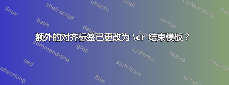 额外的对齐标签已更改为 \cr 结束模板？