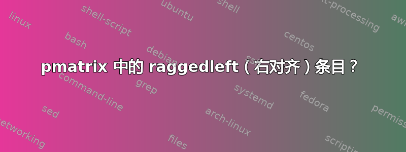 pmatrix 中的 raggedleft（右对齐）条目？