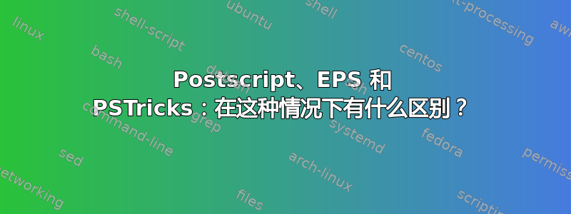 Postscript、EPS 和 PSTricks：在这种情况下有什么区别？