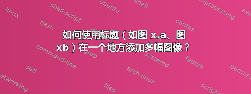 如何使用标题（如图 x.a、图 xb）在一个地方添加多幅图像？