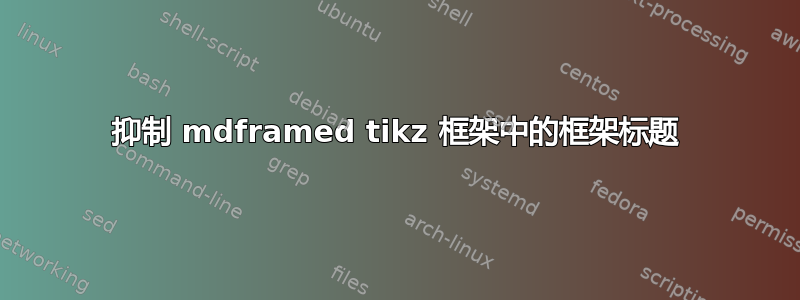 抑制 mdframed tikz 框架中的框架标题