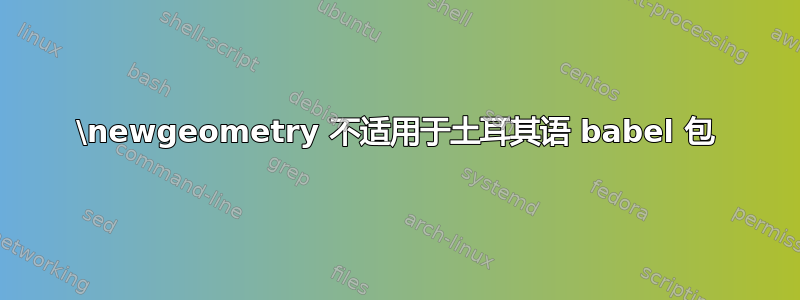 \newgeometry 不适用于土耳其语 babel 包