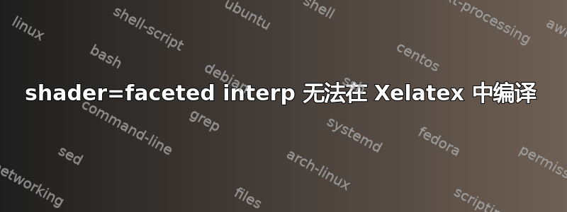 shader=faceted interp 无法在 Xelatex 中编译