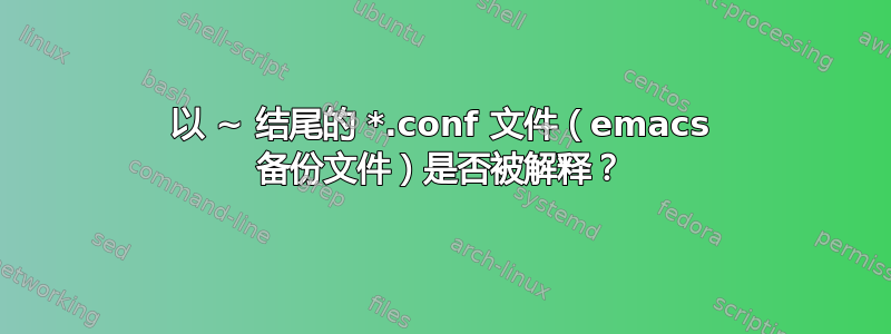 以 ~ 结尾的 *.conf 文件（emacs 备份文件）是否被解释？