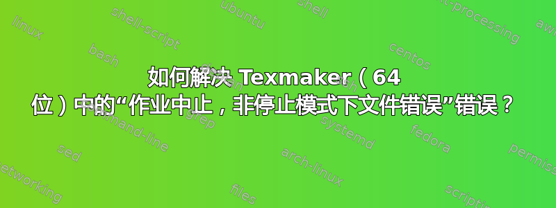 如何解决 Texmaker（64 位）中的“作业中止，非停止模式下文件错误”错误？