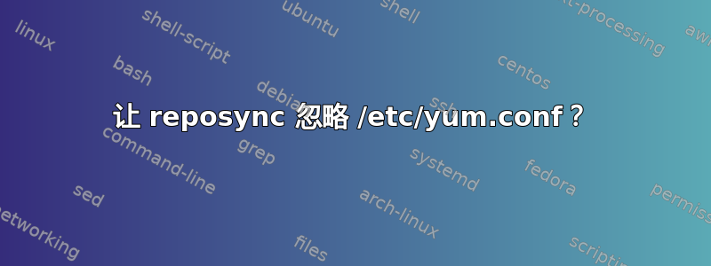 让 reposync 忽略 /etc/yum.conf？