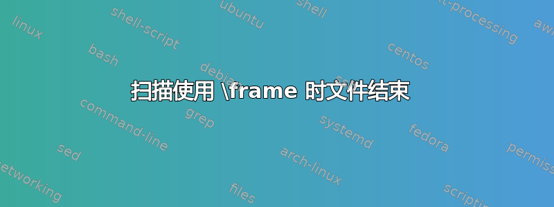 扫描使用 \frame 时文件结束 