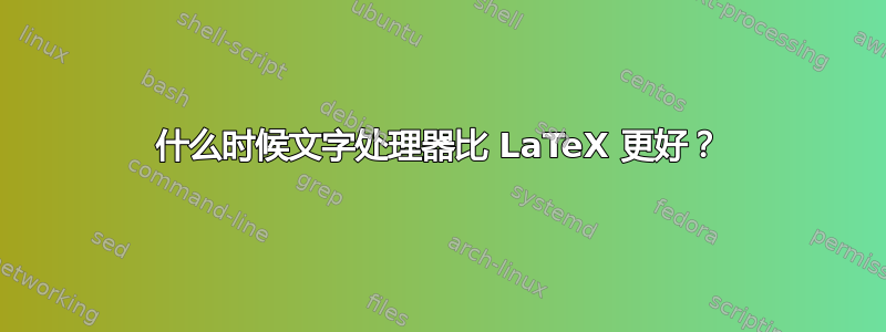 什么时候文字处理器比 LaTeX 更好？