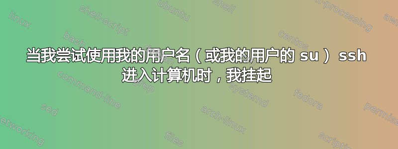 当我尝试使用我的用户名（或我的用户的 su） ssh 进入计算机时，我挂起