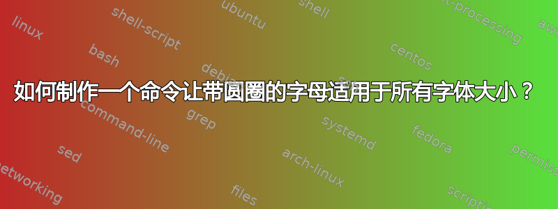 如何制作一个命令让带圆圈的字母适用于所有字体大小？