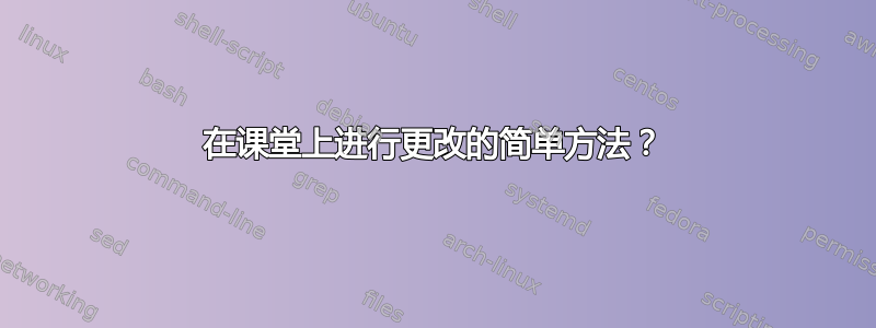 在课堂上进行更改的简单方法？