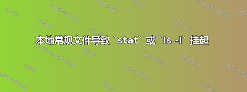 本地常规文件导致 `stat` 或 `ls -l` 挂起