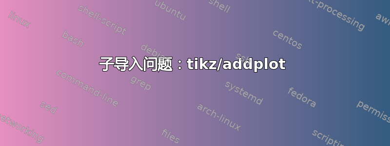 子导入问题：tikz/addplot