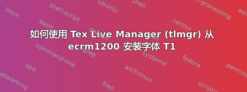 如何使用 Tex Live Manager (tlmgr) 从 ecrm1200 安装字体 T1