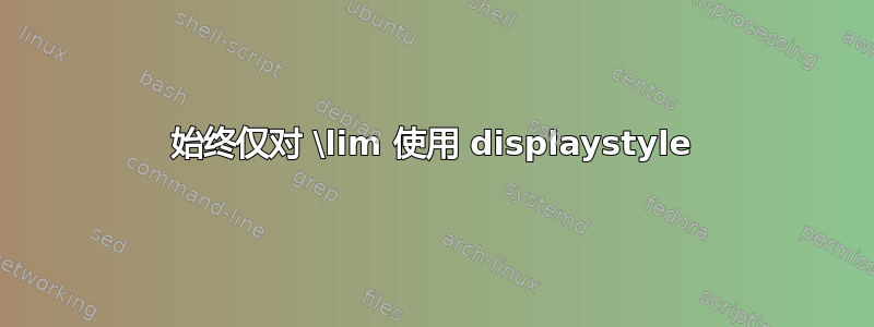 始终仅对 \lim 使用 displaystyle