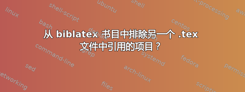 从 biblatex 书目中排除另一个 .tex 文件中引用的项目？