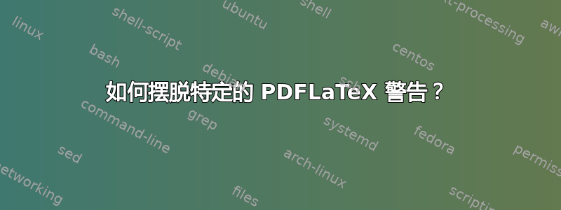 如何摆脱特定的 PDFLaTeX 警告？