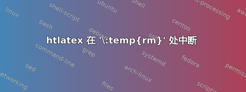 htlatex 在 '\:temp{rm}' 处中断