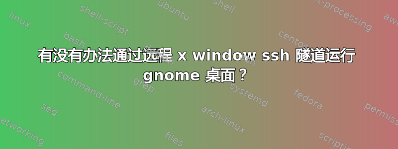 有没有办法通过远程 x window ssh 隧道运行 gnome 桌面？