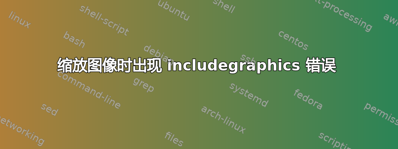 缩放图像时出现 includegraphics 错误