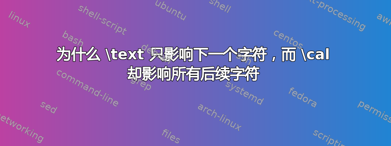 为什么 \text 只影响下一个字符，而 \cal 却影响所有后续字符