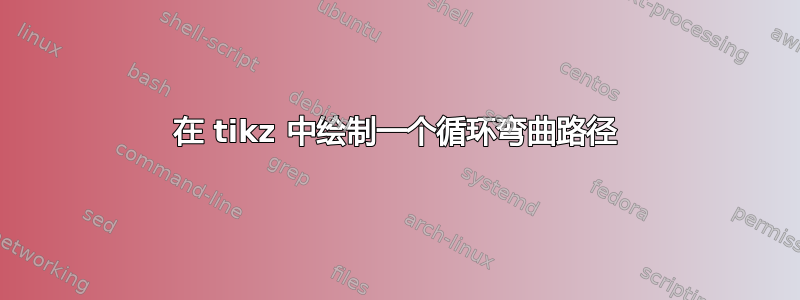 在 tikz 中绘制一个循环弯曲路径