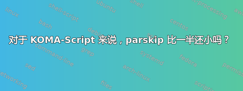 对于 KOMA-Script 来说，parskip 比一半还小吗？