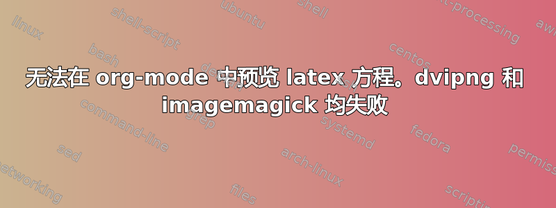 无法在 org-mode 中预览 latex 方程。dvipng 和 imagemagick 均失败