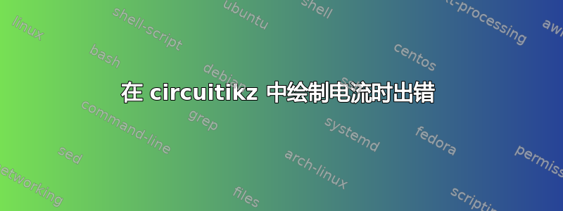 在 circuitikz 中绘制电流时出错