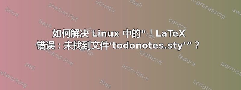 如何解决 Linux 中的“！LaTeX 错误：未找到文件‘todonotes.sty’”？