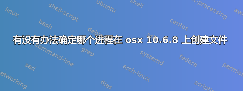 有没有办法确定哪个进程在 osx 10.6.8 上创建文件