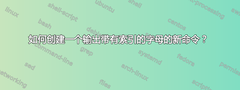 如何创建一个输出带有索引的字母的新命令？