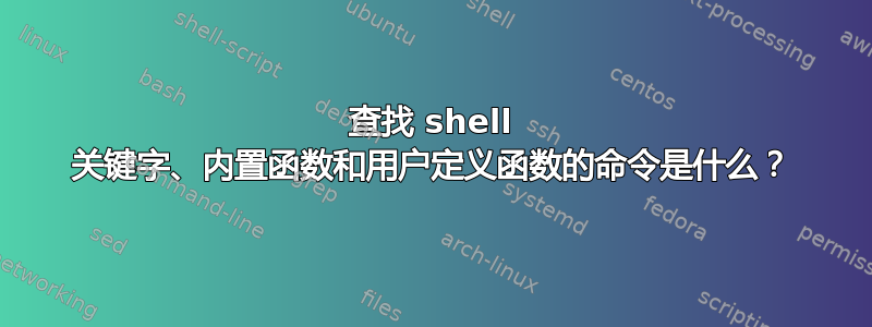 查找 shell 关键字、内置函数和用户定义函数的命令是什么？