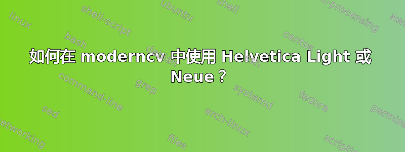 如何在 moderncv 中使用 Helvetica Light 或 Neue？