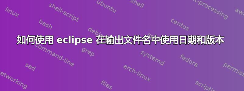 如何使用 eclipse 在输出文件名中使用日期和版本