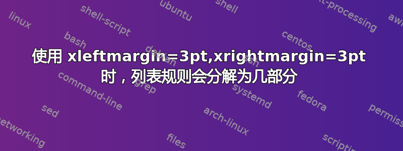 使用 xleftmargin=3pt,xrightmargin=3pt 时，列表规则会分解为几部分