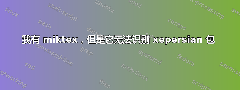 我有 miktex，但是它无法识别 xepersian 包