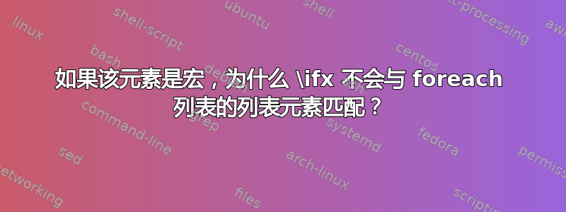 如果该元素是宏，为什么 \ifx 不会与 foreach 列表的列表元素匹配？